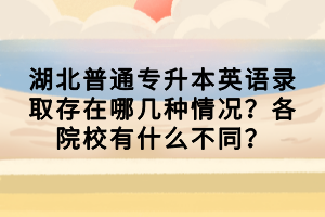 湖北普通專升本英語錄取存在哪幾種情況？各院校有什么不同？