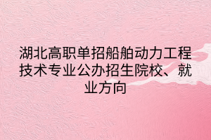 湖北高職單招船舶動力工程技術(shù)專業(yè)公辦招生院校、就業(yè)方向