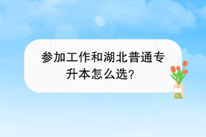 參加工作和湖北普通專升本怎么選？