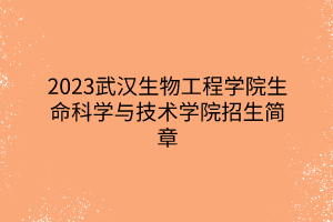 2023武漢生物工程學院生命科學與技術學院招生簡章