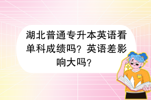 湖北普通專升本英語看單科成績嗎？英語差影響大嗎？