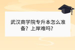 武漢商學(xué)院專升本怎么準(zhǔn)備？上岸難嗎？