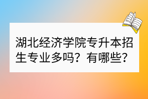 湖北經(jīng)濟(jì)學(xué)院專升本招生專業(yè)多嗎？有哪些？