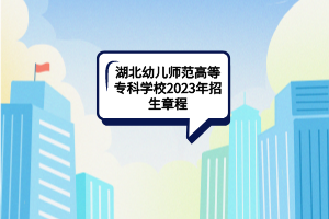 湖北幼兒師范高等?？茖W(xué)校2023年招生章程