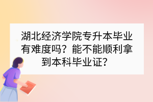 湖北經濟學院專升本畢業(yè)有難度嗎？能不能順利拿到本科畢業(yè)證？