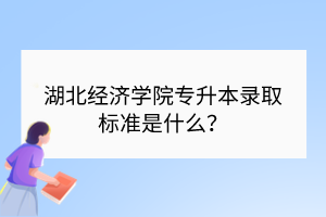 湖北經濟學院專升本錄取標準是什么？