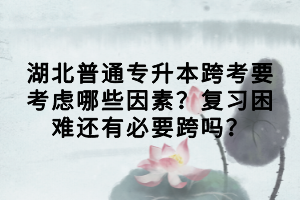湖北普通專升本跨考要考慮哪些因素？復(fù)習(xí)困難還有必要跨嗎？