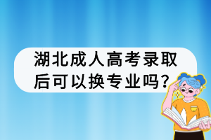 湖北成人高考錄取后可以換專業(yè)嗎？