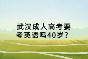 武漢成人高考要考英語嗎40歲？