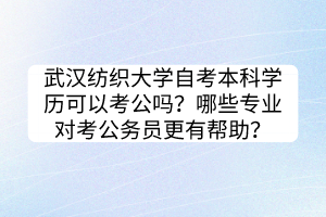 武漢紡織大學(xué)自考本科學(xué)歷可以考公嗎？哪些專業(yè)對(duì)考公務(wù)員更有幫助？