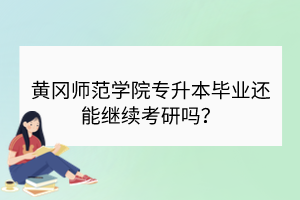 黃岡師范學(xué)院專升本畢業(yè)還能繼續(xù)考研嗎？