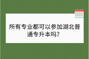 所有專業(yè)都可以參加湖北普通專升本嗎？