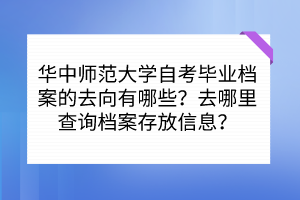 華中師范大學(xué)自考畢業(yè)檔案的去向有哪些？去哪里查詢檔案存放信息？