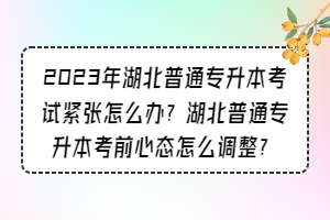 2023年湖北普通專升本考試緊張?jiān)趺崔k？湖北普通專升本考前心態(tài)怎么調(diào)整？