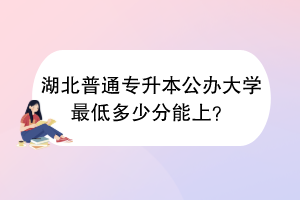 湖北普通專升本公辦大學(xué)最低多少分能上？
