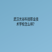 武漢光谷科技職業(yè)技術(shù)學(xué)校怎么樣？