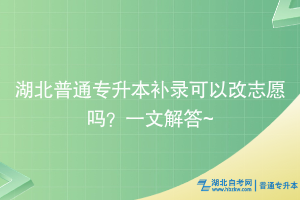 湖北普通專升本補錄可以改志愿嗎？一文解答~