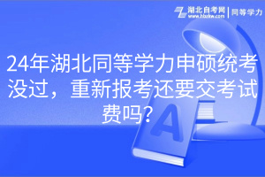 24年湖北同等學力申碩統(tǒng)考沒過，重新報考還要交考試費嗎？