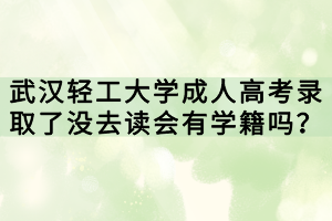 武漢輕工大學(xué)成人高考錄取了沒去讀會(huì)有學(xué)籍嗎？