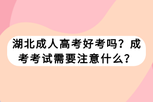 湖北成人高考好考嗎？成考考試需要注意什么？