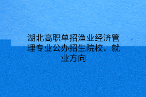 湖北高職單招漁業(yè)經(jīng)濟(jì)管理專業(yè)公辦招生院校、就業(yè)方向