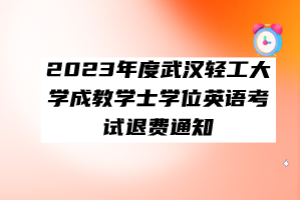 ?2023年度武漢輕工大學(xué)成教學(xué)士學(xué)位英語考試退費通知