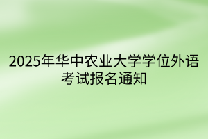 2025年華中農(nóng)業(yè)大學學位外語考試報名通知