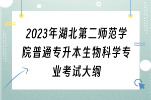 2023年湖北第二師范學(xué)院普通專升本生物科學(xué)專業(yè)考試大綱
