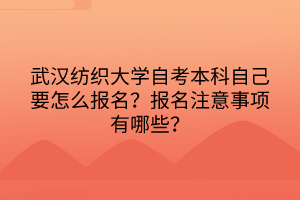 武漢紡織大學(xué)自考本科自己要怎么報(bào)名？報(bào)名注意事項(xiàng)有哪些？