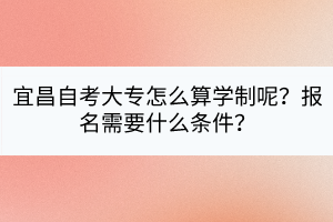 宜昌自考大專怎么算學(xué)制呢？報(bào)名需要什么條件？