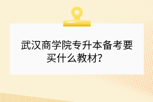 武漢商學(xué)院專升本備考要買什么教材？