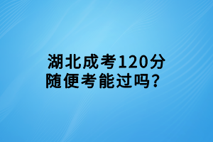 湖北成考120分隨便考能過(guò)嗎？