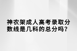 神農(nóng)架成人高考錄取分?jǐn)?shù)線是幾科的總分嗎？