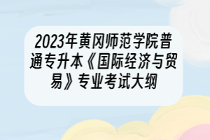 2023年黃岡師范學院普通專升本《國際經(jīng)濟與貿(mào)易》專業(yè)考試大綱