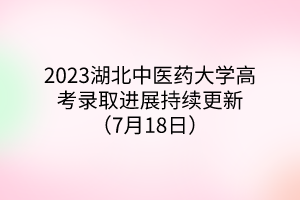 2023湖北中醫(yī)藥大學(xué)高考錄取進(jìn)展持續(xù)更新（7月18日）