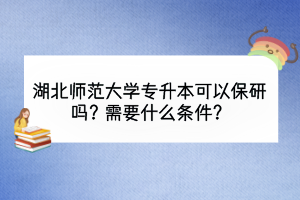 湖北師范大學(xué)專升本可以保研嗎？需要什么條件？
