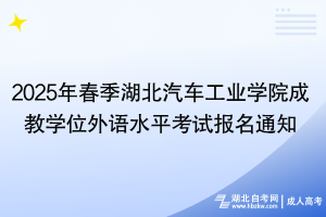 2025年春季湖北汽車工業(yè)學(xué)院成教學(xué)位外語(yǔ)水平考試報(bào)名通知