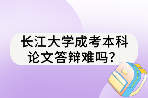 長江大學成考本科論文答辯難嗎？