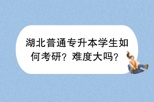 湖北普通專升本學(xué)生如何考研？難度大嗎？