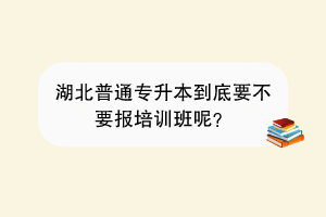 湖北普通專升本到底要不要報(bào)培訓(xùn)班呢？