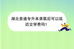 湖北普通專升本錄取后可以延遲交學(xué)費(fèi)嗎？