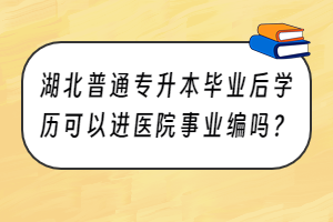 湖北普通專升本畢業(yè)后學(xué)歷可以進(jìn)醫(yī)院事業(yè)編嗎？