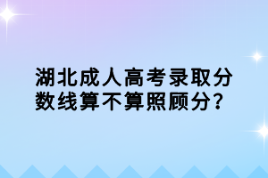 湖北成人高考錄取分?jǐn)?shù)線(xiàn)算不算照顧分？