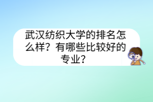 武漢紡織大學的排名怎么樣？有哪些比較好的專業(yè)？