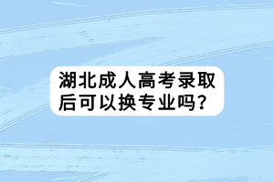 湖北成人高考錄取后可以換專業(yè)嗎？