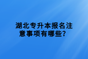 湖北專升本報名注意事項有哪些？
