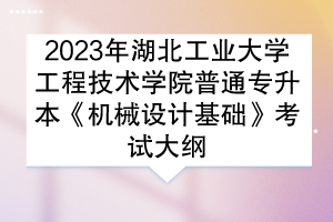 2023年湖北工業(yè)大學(xué)工程技術(shù)學(xué)院普通專升本《機(jī)械設(shè)計基礎(chǔ)》考試大綱
