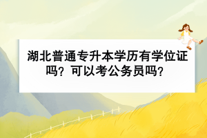 湖北普通專升本學(xué)歷有學(xué)位證嗎？可以考公務(wù)員嗎？