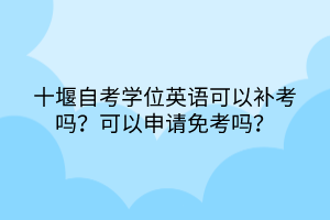 十堰自考學(xué)位英語可以補考嗎？可以申請免考嗎？