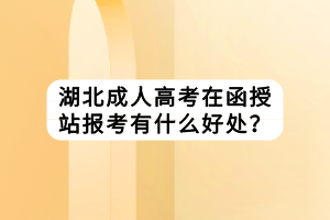 湖北成人高考在函授站報(bào)考有什么好處？